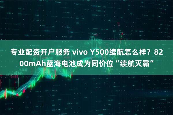 专业配资开户服务 vivo Y500续航怎么样？8200mAh蓝海电池成为同价位“续航灭霸”