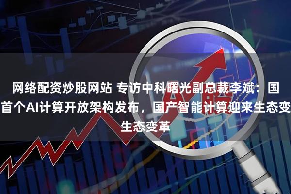 网络配资炒股网站 专访中科曙光副总裁李斌：国内首个AI计算开放架构发布，国产智能计算迎来生态变革