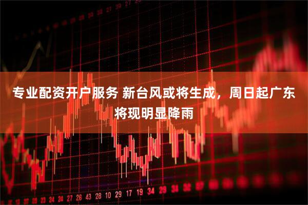专业配资开户服务 新台风或将生成，周日起广东将现明显降雨