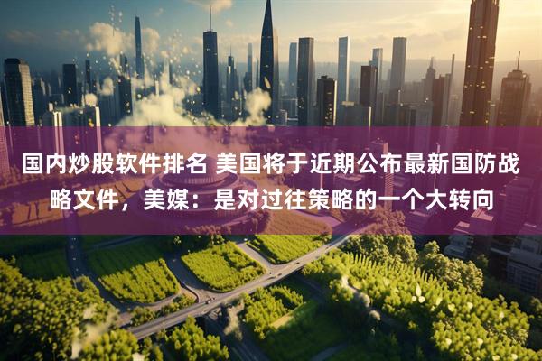 国内炒股软件排名 美国将于近期公布最新国防战略文件，美媒：是对过往策略的一个大转向