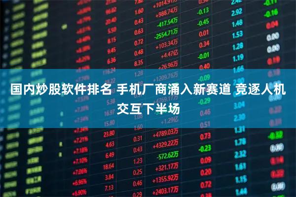 国内炒股软件排名 手机厂商涌入新赛道 竞逐人机交互下半场