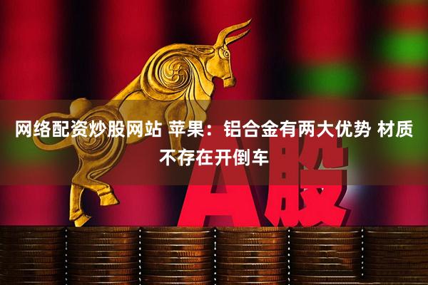网络配资炒股网站 苹果：铝合金有两大优势 材质不存在开倒车