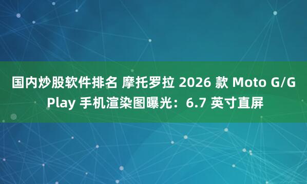 国内炒股软件排名 摩托罗拉 2026 款 Moto G/G Play 手机渲染图曝光：6.7 英寸直屏