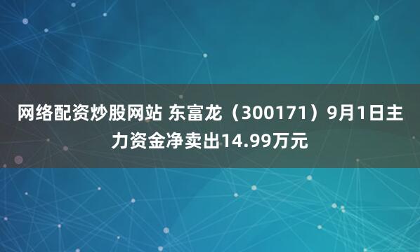 网络配资炒股网站 东富龙（300171）9月1日主力资金净卖出14.99万元