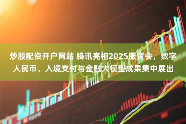 炒股配资开户网站 腾讯亮相2025服贸会，数字人民币、入境支付与金融大模型成果集中展出