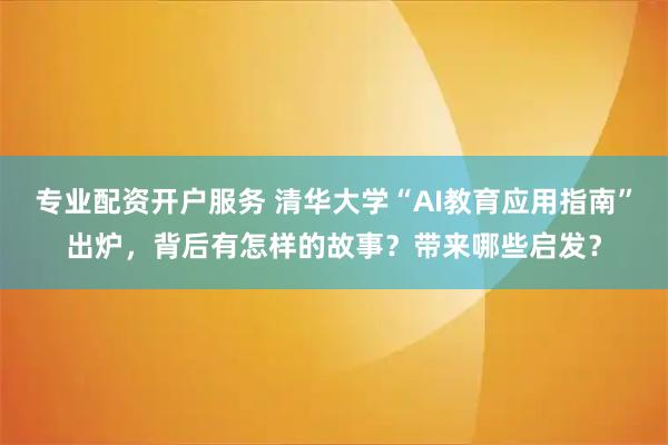 专业配资开户服务 清华大学“AI教育应用指南”出炉，背后有怎样的故事？带来哪些启发？