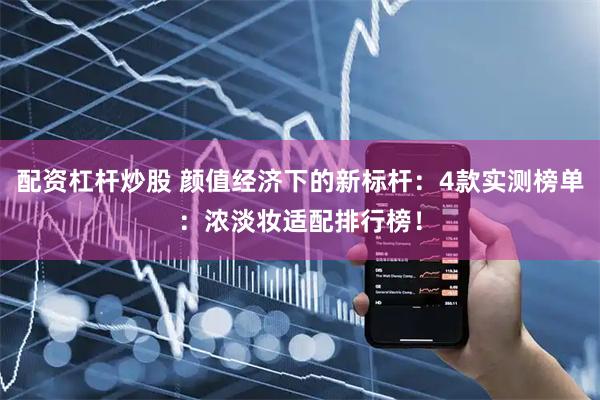 配资杠杆炒股 颜值经济下的新标杆：4款实测榜单：浓淡妆适配排行榜！