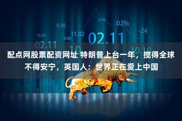 配点网股票配资网址 特朗普上台一年，搅得全球不得安宁，英国人：世界正在爱上中国