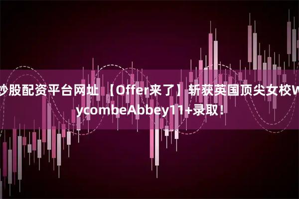 炒股配资平台网址 【Offer来了】斩获英国顶尖女校WycombeAbbey11+录取！