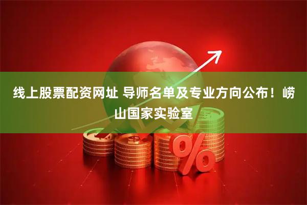 线上股票配资网址 导师名单及专业方向公布！崂山国家实验室
