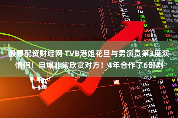 股票配资财经网 TVB港姐花旦与男演员第3度演情侣！自爆非常欣赏对方！4年合作了6部剧