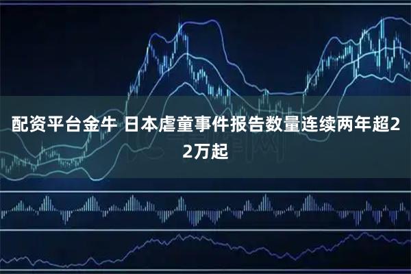 配资平台金牛 日本虐童事件报告数量连续两年超22万起