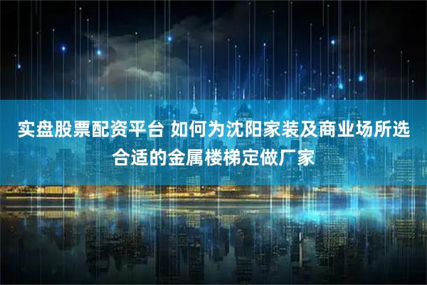 实盘股票配资平台 如何为沈阳家装及商业场所选合适的金属楼梯定做厂家