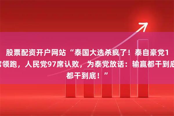 股票配资开户网站 “泰国大选杀疯了！泰自豪党198席领跑，人民党97席认败，为泰党放话：输赢都干到底！”