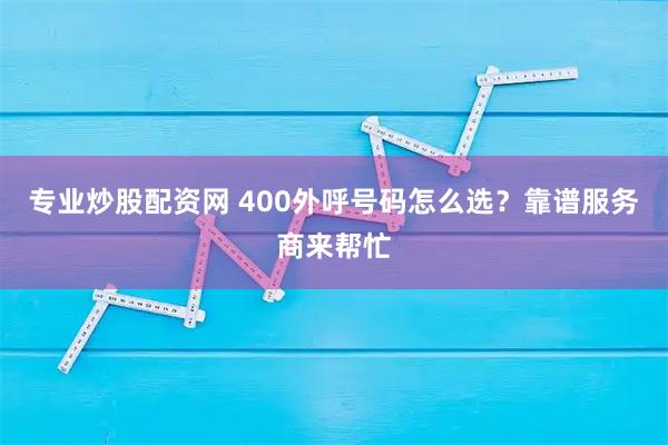 专业炒股配资网 400外呼号码怎么选？靠谱服务商来帮忙