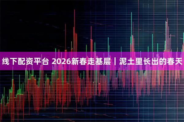 线下配资平台 2026新春走基层｜泥土里长出的春天