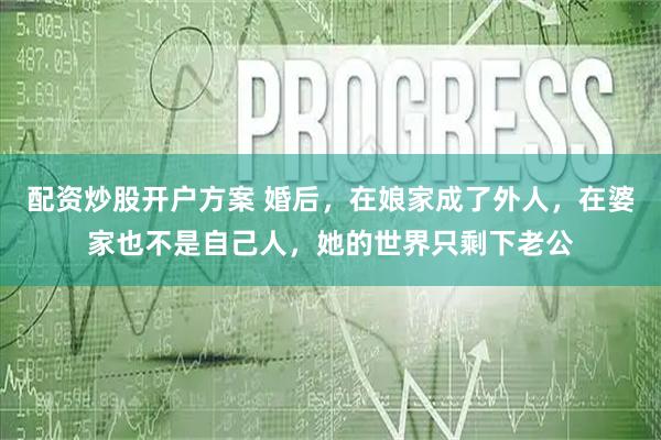配资炒股开户方案 婚后，在娘家成了外人，在婆家也不是自己人，她的世界只剩下老公
