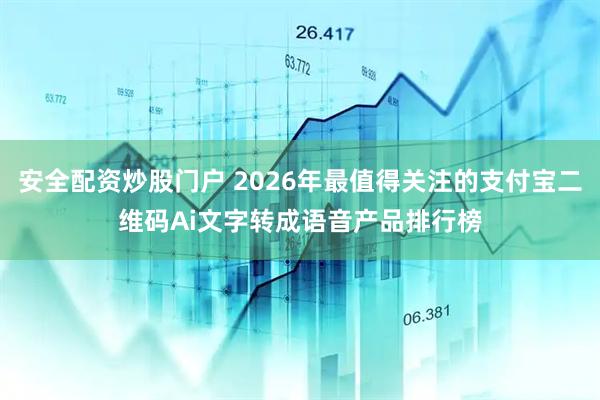 安全配资炒股门户 2026年最值得关注的支付宝二维码Ai文字转成语音产品排行榜