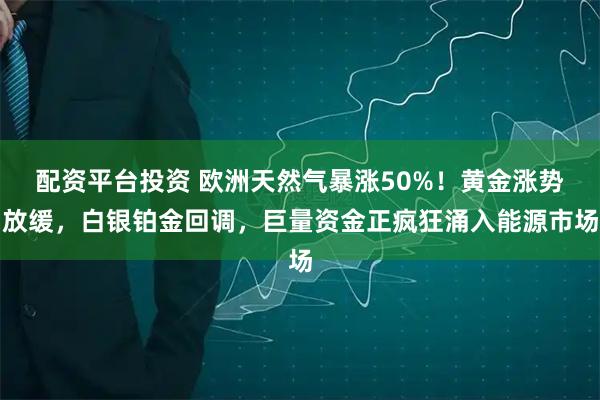 配资平台投资 欧洲天然气暴涨50%！黄金涨势放缓，白银铂金回调，巨量资金正疯狂涌入能源市场