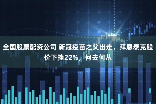 全国股票配资公司 新冠疫苗之父出走,拜恩泰克股价下挫22%,何去何从