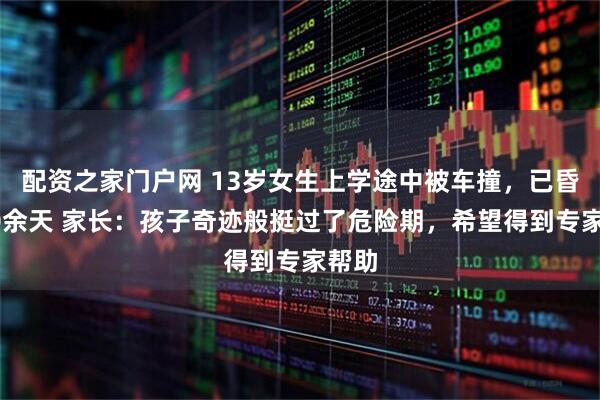 配资之家门户网 13岁女生上学途中被车撞,已昏迷60余天 家长:孩子奇迹般挺过了危险期,希望得到专家帮助