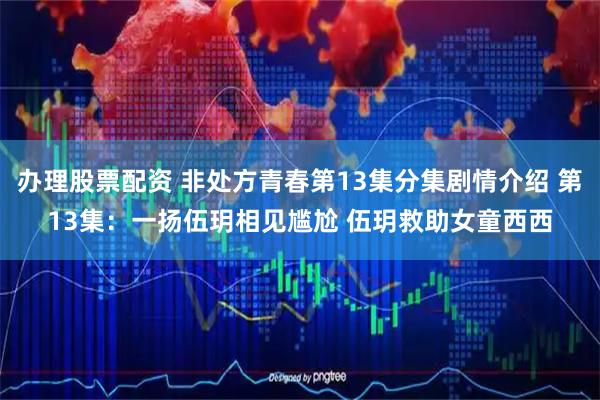 办理股票配资 非处方青春第13集分集剧情介绍 第13集:一扬伍玥相见尴尬 伍玥救助女童西西