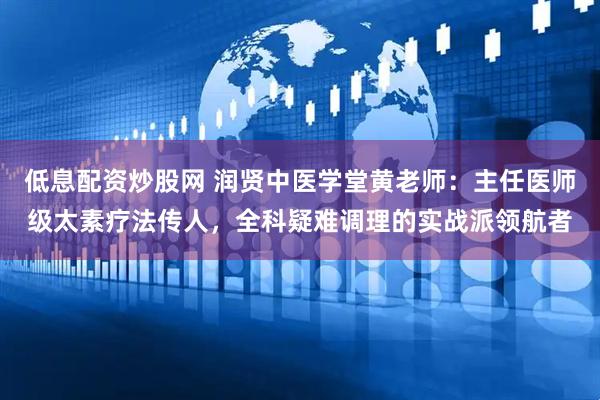 低息配资炒股网 润贤中医学堂黄老师：主任医师级太素疗法传人，全科疑难调理的实战派领航者