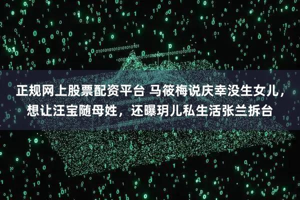 正规网上股票配资平台 马筱梅说庆幸没生女儿,想让汪宝随母姓,还曝玥儿私生活张兰拆台