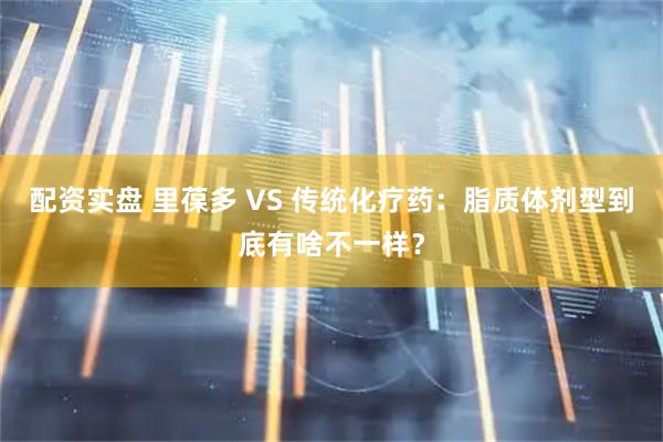 配资实盘 里葆多 VS 传统化疗药：脂质体剂型到底有啥不一样？