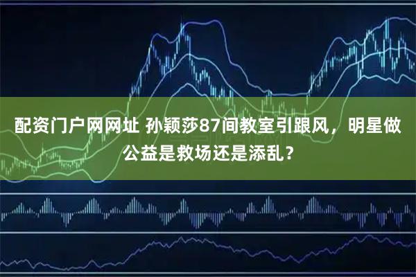 配资门户网网址 孙颖莎87间教室引跟风，明星做公益是救场还是添乱？