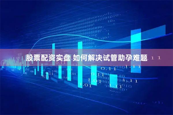 股票配资实盘 如何解决试管助孕难题