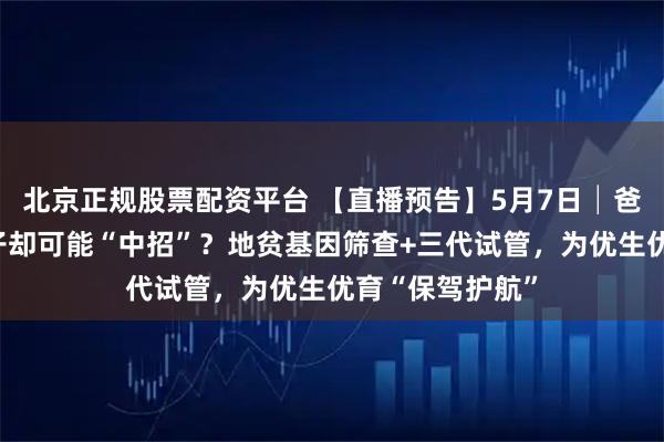 北京正规股票配资平台 【直播预告】5月7日│爸妈没症状，孩子却可能“中招”？地贫基因筛查+三代试管，为优生优育“保驾护航”