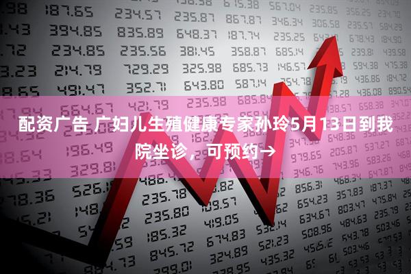 配资广告 广妇儿生殖健康专家孙玲5月13日到我院坐诊，可预约→