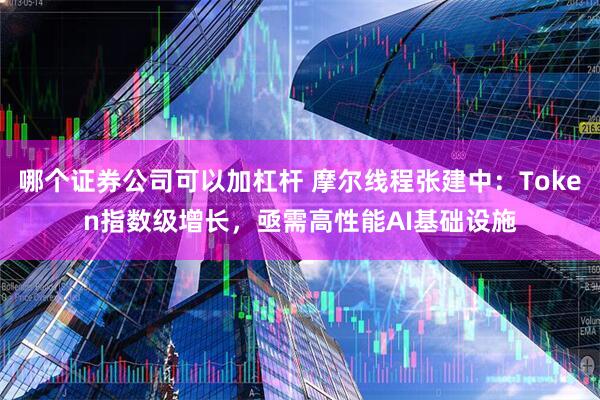 哪个证券公司可以加杠杆 摩尔线程张建中:Token指数级增长,亟需高性能AI基础设施