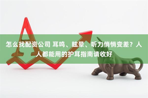 怎么找配资公司 耳鸣、眩晕、听力悄悄变差？人人都能用的护耳指南请收好