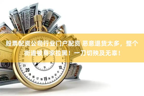 股票配资公司行业门户配资 恶意退货太多,整个街道被商家拉黑!一刀切殃及无辜!