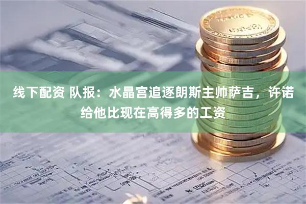 线下配资 队报：水晶宫追逐朗斯主帅萨吉，许诺给他比现在高得多的工资