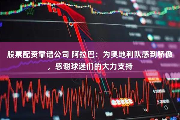 股票配资靠谱公司 阿拉巴：为奥地利队感到骄傲，感谢球迷们的大力支持