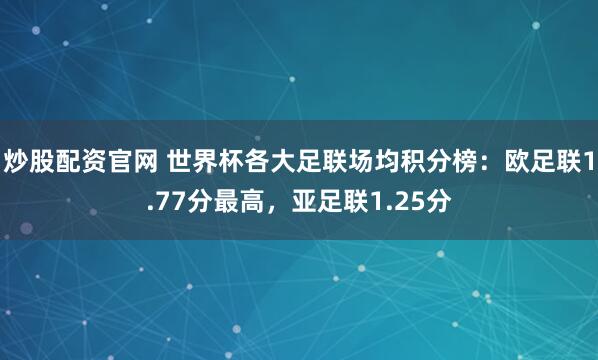 炒股配资官网 世界杯各大足联场均积分榜：欧足联1.77分最高，亚足联1.25分