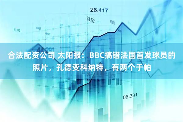 合法配资公司 太阳报：BBC搞错法国首发球员的照片，孔德变科纳特，有两个于帕