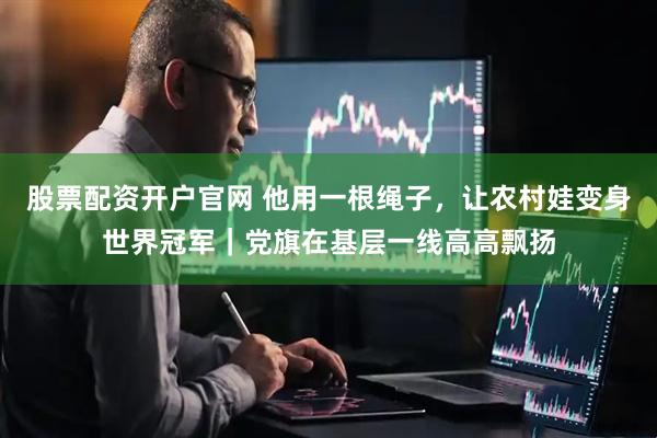 股票配资开户官网 他用一根绳子，让农村娃变身世界冠军｜党旗在基层一线高高飘扬