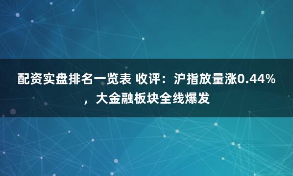配资实盘排名一览表 收评：沪指放量涨0.44%，大金融板块全线爆发
