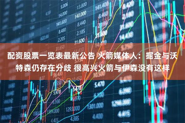 配资股票一览表最新公告 火箭媒体人：掘金与沃特森仍存在分歧 很高兴火箭与伊森没有这样