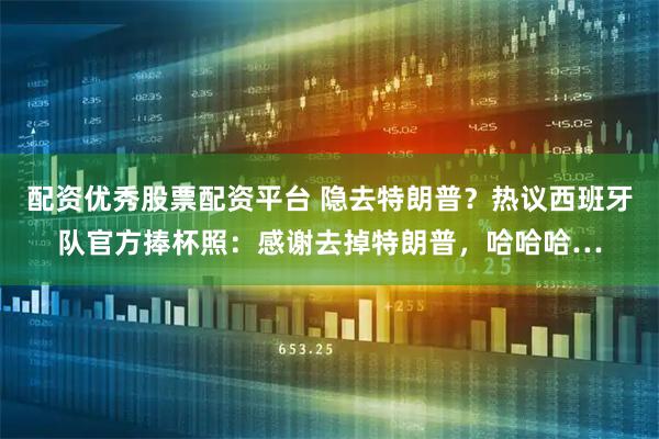配资优秀股票配资平台 隐去特朗普？热议西班牙队官方捧杯照：感谢去掉特朗普，哈哈哈…