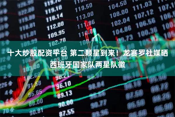 十大炒股配资平台 第二颗星到来！龙赛罗社媒晒西班牙国家队两星队徽