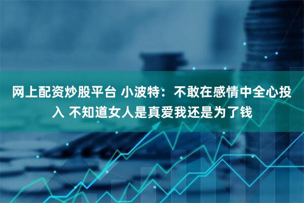 网上配资炒股平台 小波特：不敢在感情中全心投入 不知道女人是真爱我还是为了钱
