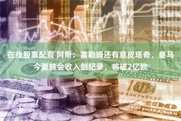 在线股票配资 阿斯:富勒姆还有意皮塔奇,皇马今夏转会收入创纪录,将破2亿欧